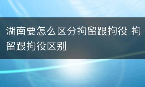 湖南要怎么区分拘留跟拘役 拘留跟拘役区别
