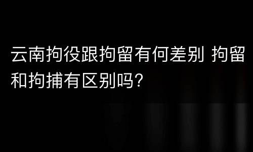 云南拘役跟拘留有何差别 拘留和拘捕有区别吗?