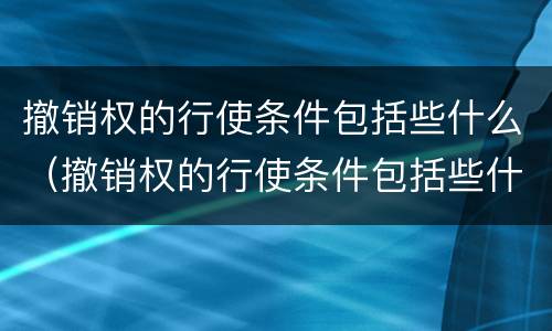 撤销权的行使条件包括些什么（撤销权的行使条件包括些什么意思）