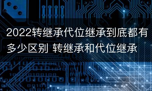 2022转继承代位继承到底都有多少区别 转继承和代位继承