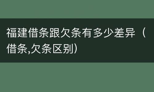 福建借条跟欠条有多少差异（借条,欠条区别）