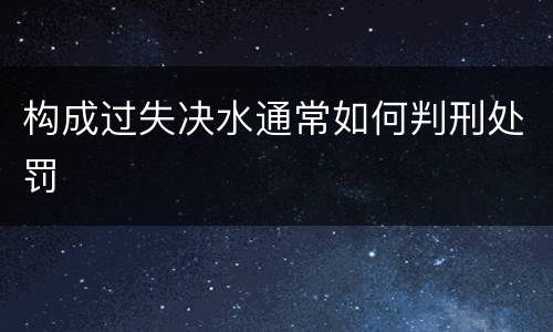 构成过失决水通常如何判刑处罚