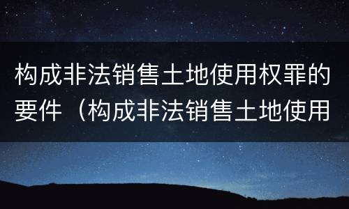 构成非法销售土地使用权罪的要件（构成非法销售土地使用权罪的要件是）