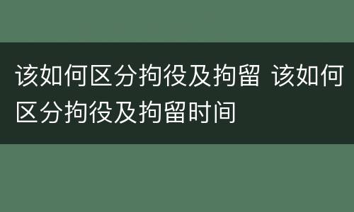 该如何区分拘役及拘留 该如何区分拘役及拘留时间