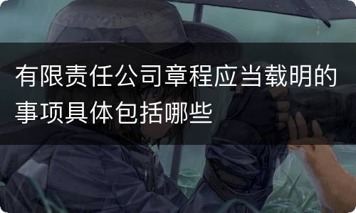 有限责任公司章程应当载明的事项具体包括哪些