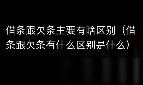借条跟欠条主要有啥区别（借条跟欠条有什么区别是什么）