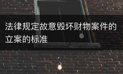 法律规定故意毁坏财物案件的立案的标准