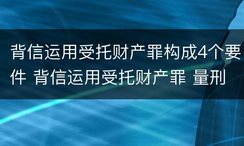 背信运用受托财产罪构成4个要件 背信运用受托财产罪 量刑