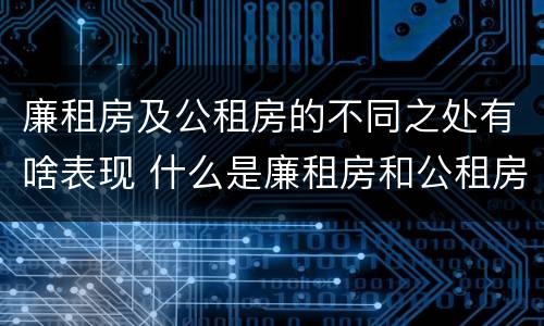 廉租房及公租房的不同之处有啥表现 什么是廉租房和公租房两个有什么特点