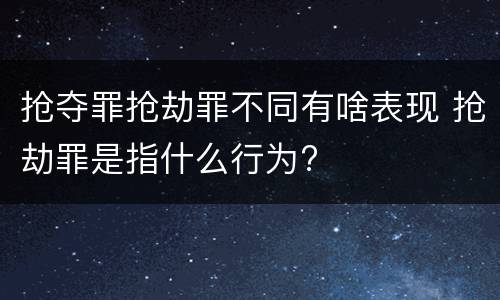 抢夺罪抢劫罪不同有啥表现 抢劫罪是指什么行为?