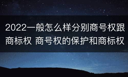 2022一般怎么样分别商号权跟商标权 商号权的保护和商标权的保护一样是全国性范围的