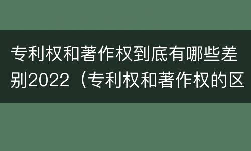 专利权和著作权到底有哪些差别2022（专利权和著作权的区别）