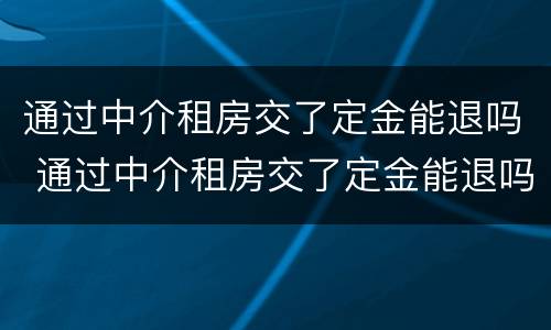 通过中介租房交了定金能退吗 通过中介租房交了定金能退吗