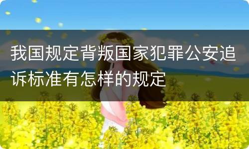 我国规定背叛国家犯罪公安追诉标准有怎样的规定