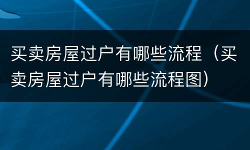 买卖房屋过户有哪些流程（买卖房屋过户有哪些流程图）