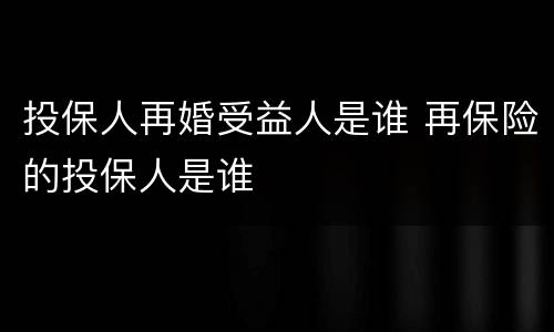 投保人再婚受益人是谁 再保险的投保人是谁