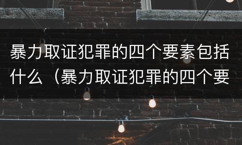 暴力取证犯罪的四个要素包括什么（暴力取证犯罪的四个要素包括什么）