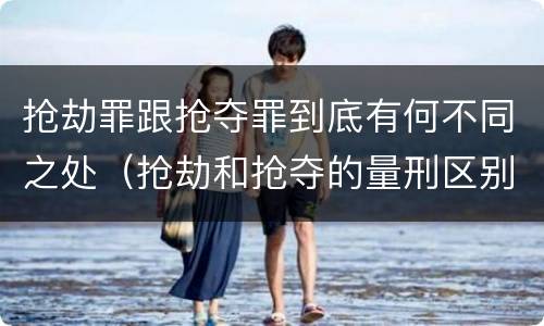 抢劫罪跟抢夺罪到底有何不同之处（抢劫和抢夺的量刑区别）