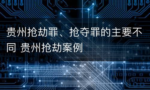 贵州抢劫罪、抢夺罪的主要不同 贵州抢劫案例