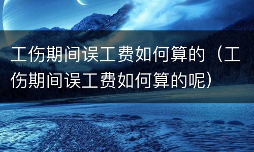 工伤期间误工费如何算的（工伤期间误工费如何算的呢）