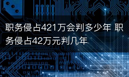 职务侵占421万会判多少年 职务侵占42万元判几年