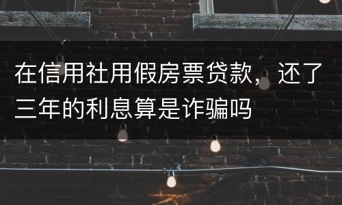 在信用社用假房票贷款，还了三年的利息算是诈骗吗