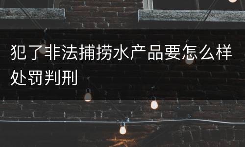 犯了非法捕捞水产品要怎么样处罚判刑