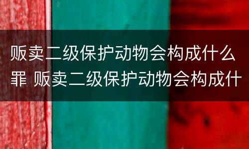 贩卖二级保护动物会构成什么罪 贩卖二级保护动物会构成什么罪名