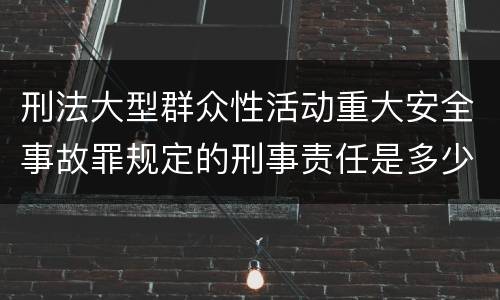 刑法大型群众性活动重大安全事故罪规定的刑事责任是多少