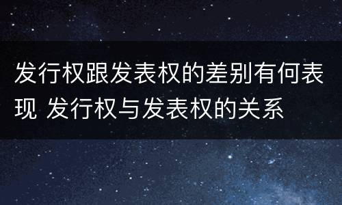 发行权跟发表权的差别有何表现 发行权与发表权的关系