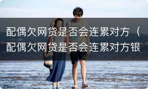 配偶欠网贷是否会连累对方（配偶欠网贷是否会连累对方银行卡）