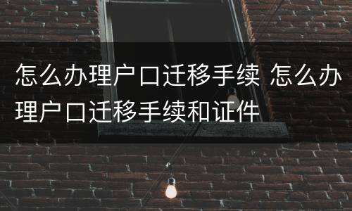 怎么办理户口迁移手续 怎么办理户口迁移手续和证件