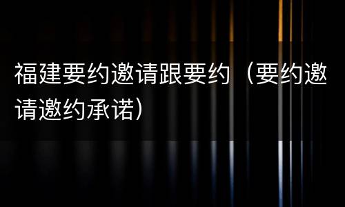 福建要约邀请跟要约（要约邀请邀约承诺）