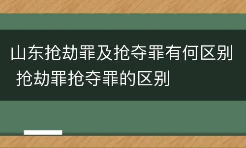 山东抢劫罪及抢夺罪有何区别 抢劫罪抢夺罪的区别