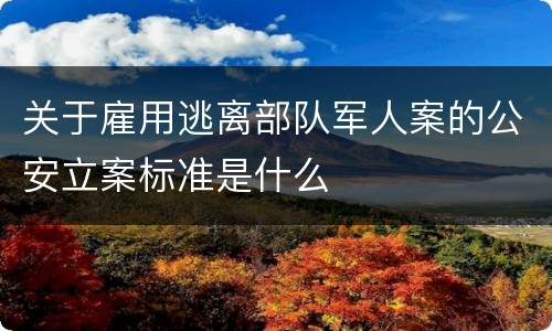 关于雇用逃离部队军人案的公安立案标准是什么