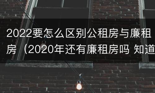 2022要怎么区别公租房与廉租房（2020年还有廉租房吗 知道）