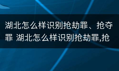 湖北怎么样识别抢劫罪、抢夺罪 湖北怎么样识别抢劫罪,抢夺罪犯