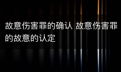 故意伤害罪的确认 故意伤害罪的故意的认定