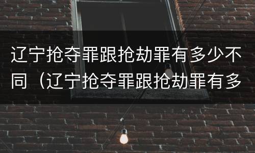 辽宁抢夺罪跟抢劫罪有多少不同（辽宁抢夺罪跟抢劫罪有多少不同呢）
