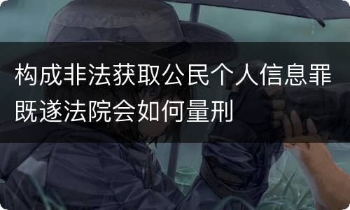 构成非法获取公民个人信息罪既遂法院会如何量刑