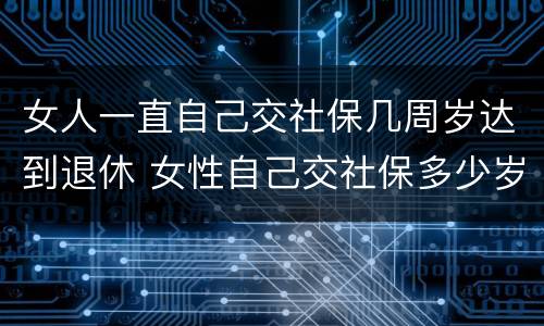 女人一直自己交社保几周岁达到退休 女性自己交社保多少岁退休