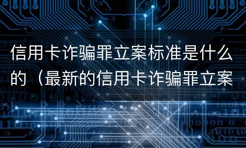 信用卡诈骗罪立案标准是什么的（最新的信用卡诈骗罪立案量刑标准）