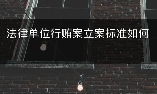 法律单位行贿案立案标准如何