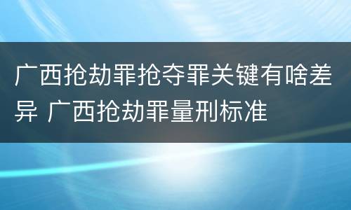 广西抢劫罪抢夺罪关键有啥差异 广西抢劫罪量刑标准