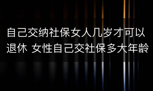 自己交纳社保女人几岁才可以退休 女性自己交社保多大年龄退休