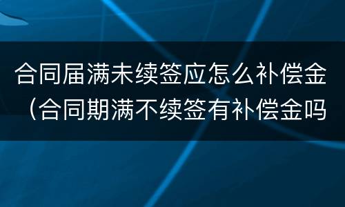 合同届满未续签应怎么补偿金（合同期满不续签有补偿金吗）