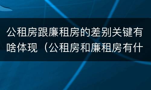 公租房跟廉租房的差别关键有啥体现（公租房和廉租房有什么区别呢）
