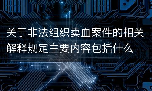 关于非法组织卖血案件的相关解释规定主要内容包括什么