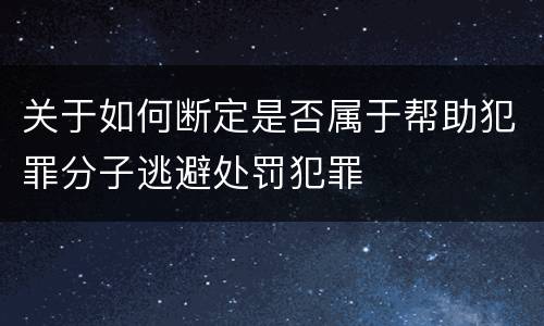 关于如何断定是否属于帮助犯罪分子逃避处罚犯罪