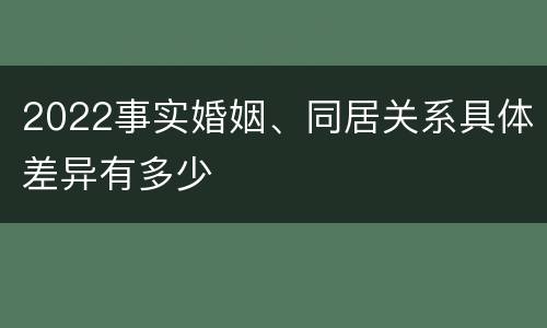 2022事实婚姻、同居关系具体差异有多少
